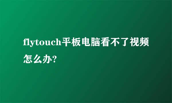 flytouch平板电脑看不了视频怎么办?