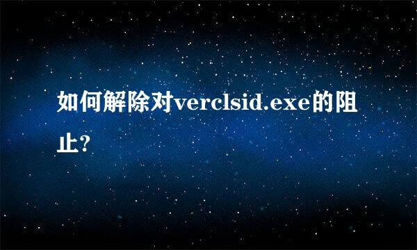 如何解除对verclsid.exe的阻止?