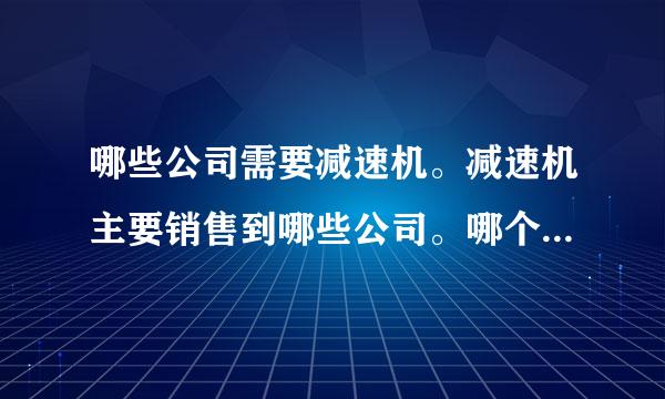 哪些公司需要减速机。减速机主要销售到哪些公司。哪个地区的采购量比较大