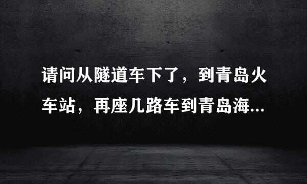 请问从隧道车下了，到青岛火车站，再座几路车到青岛海尔路人才市场(崂山区海尔路178号一楼大厅)？