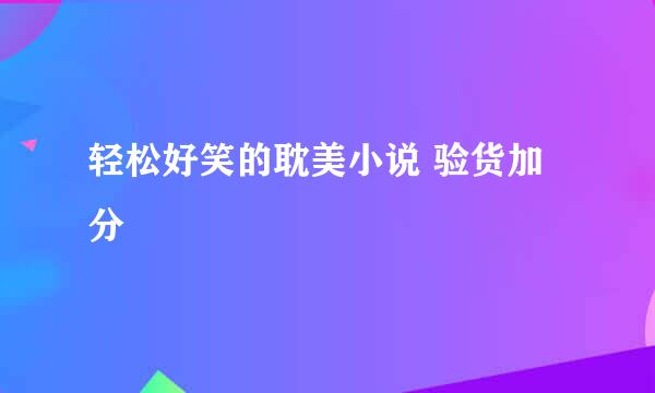 轻松好笑的耽美小说 验货加分