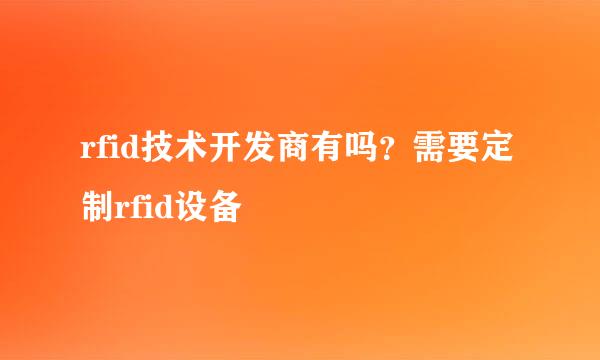 rfid技术开发商有吗？需要定制rfid设备