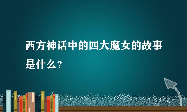 西方神话中的四大魔女的故事是什么？