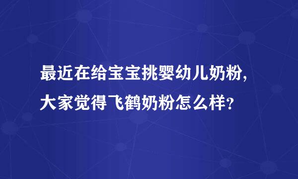 最近在给宝宝挑婴幼儿奶粉,大家觉得飞鹤奶粉怎么样？