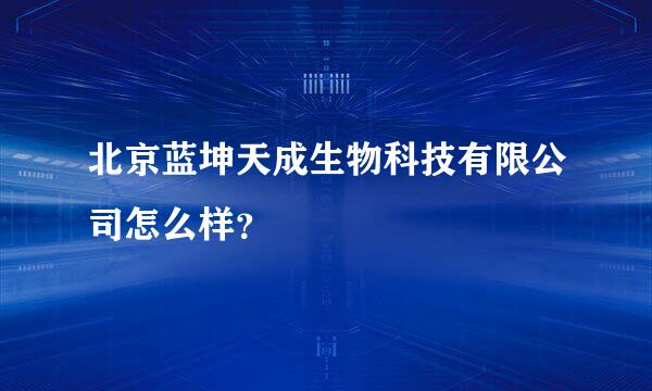 北京蓝坤天成生物科技有限公司怎么样？