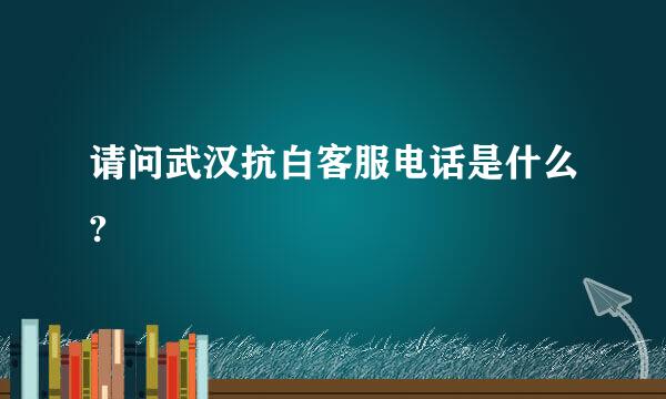 请问武汉抗白客服电话是什么?