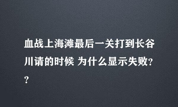 血战上海滩最后一关打到长谷川请的时候 为什么显示失败？？