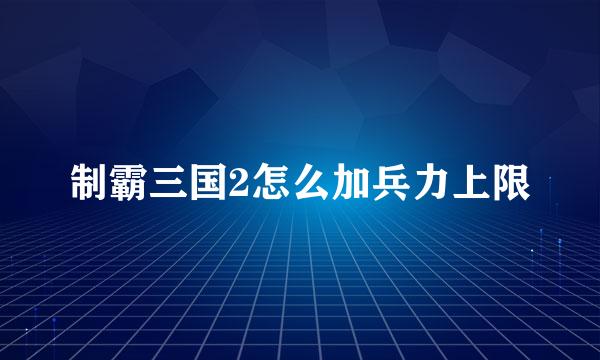 制霸三国2怎么加兵力上限