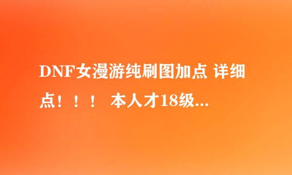 DNF女漫游纯刷图加点 详细点！！！ 本人才18级说明白些！！！ 符合要求追加30分！！！！！！！！！！