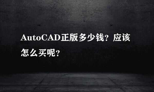 AutoCAD正版多少钱？应该怎么买呢？