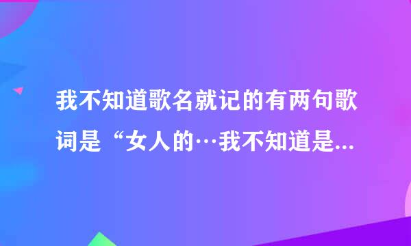 我不知道歌名就记的有两句歌词是“女人的…我不知道是谁犯下的错”