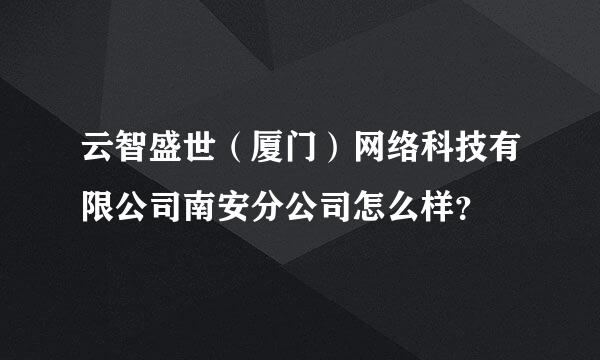 云智盛世（厦门）网络科技有限公司南安分公司怎么样？