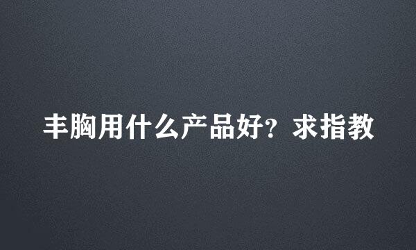 丰胸用什么产品好？求指教