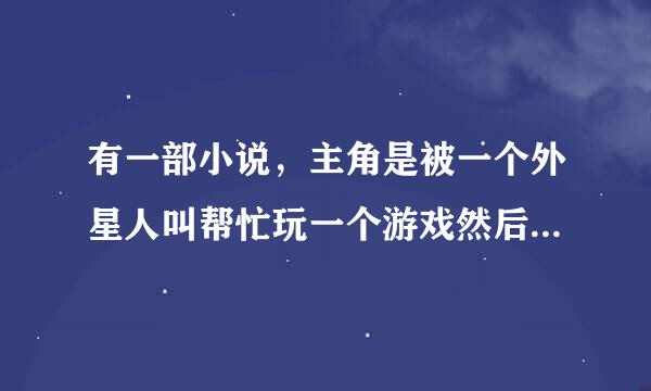 有一部小说，主角是被一个外星人叫帮忙玩一个游戏然后就牛逼了。到底叫什么名字