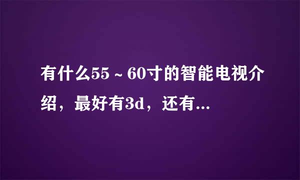 有什么55～60寸的智能电视介绍，最好有3d，还有价格要低于1万。（越便宜越好）