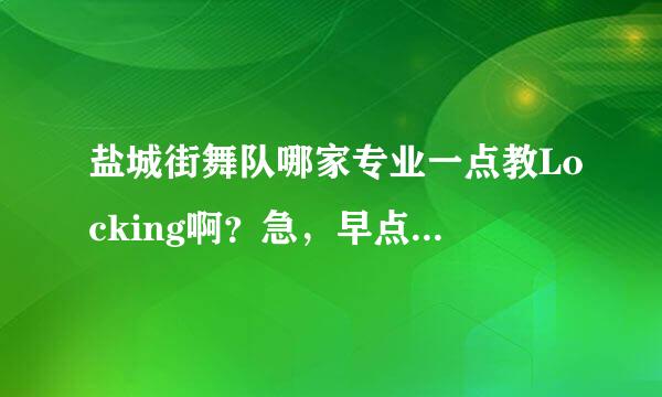 盐城街舞队哪家专业一点教Locking啊？急，早点告诉我，我把分都给你啊。