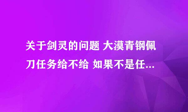 关于剑灵的问题 大漠青钢佩刀任务给不给 如果不是任务给要到那里获得 武器升级急求