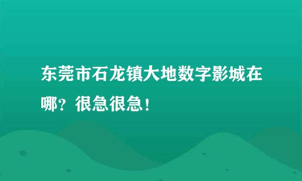 东莞市石龙镇大地数字影城在哪？很急很急！