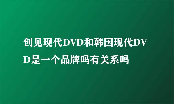 创见现代DVD和韩国现代DVD是一个品牌吗有关系吗