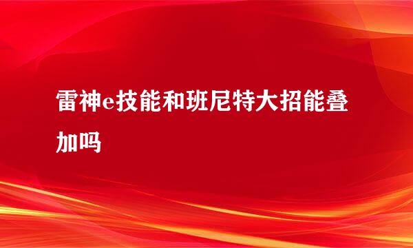 雷神e技能和班尼特大招能叠加吗