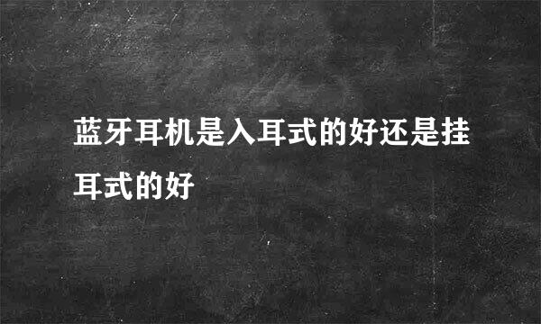 蓝牙耳机是入耳式的好还是挂耳式的好