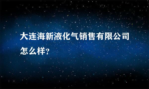 大连海新液化气销售有限公司怎么样？