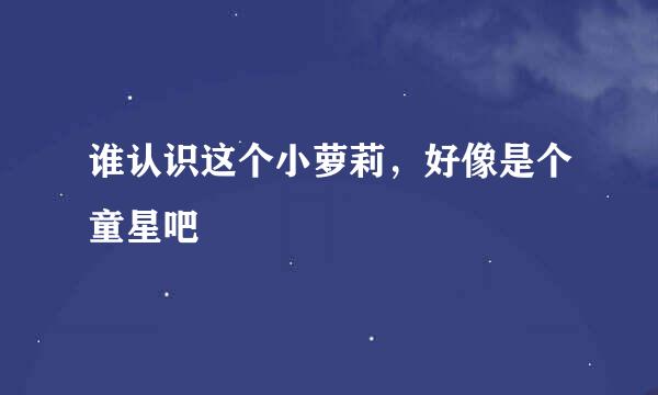 谁认识这个小萝莉，好像是个童星吧