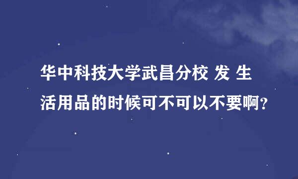 华中科技大学武昌分校 发 生活用品的时候可不可以不要啊？