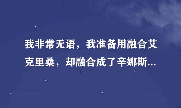 我非常无语，我准备用融合艾克里桑，却融合成了辛娜斯...