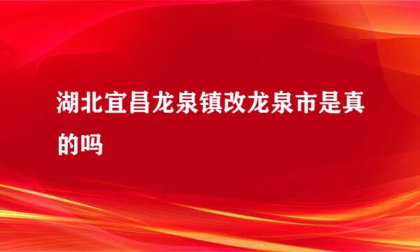 湖北宜昌龙泉镇改龙泉市是真的吗