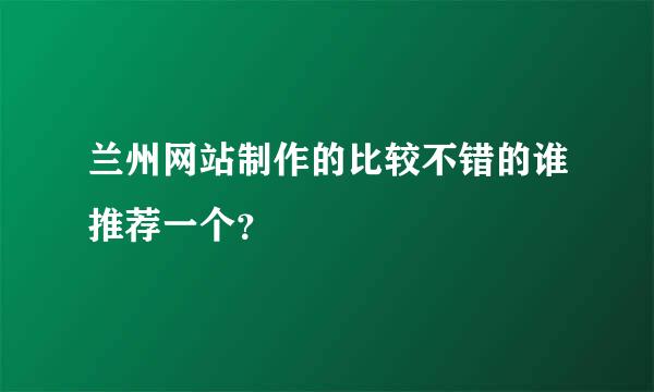 兰州网站制作的比较不错的谁推荐一个？