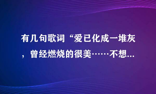 有几句歌词“爱已化成一堆灰，曾经燃烧的很美……不想知道你又爱上了谁……”这是什么歌？