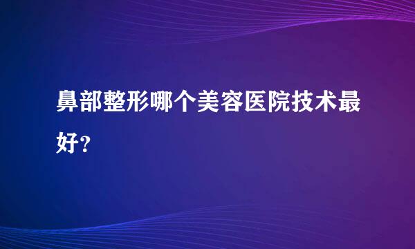 鼻部整形哪个美容医院技术最好？