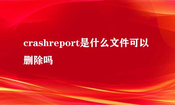 crashreport是什么文件可以删除吗