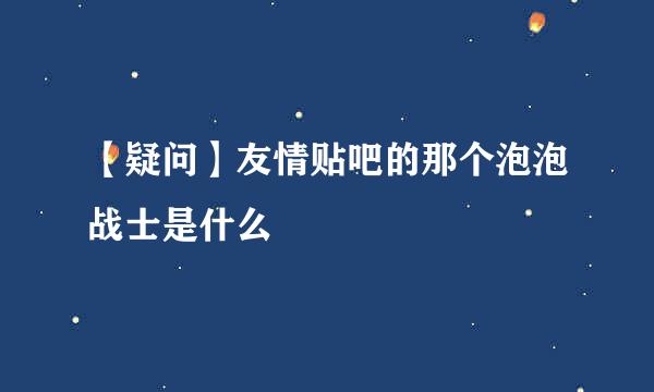 【疑问】友情贴吧的那个泡泡战士是什么