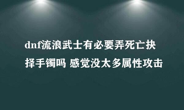 dnf流浪武士有必要弄死亡抉择手镯吗 感觉没太多属性攻击