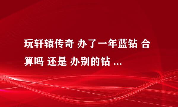 玩轩辕传奇 办了一年蓝钻 合算吗 还是 办别的钻 或者是会员合算 求解答？