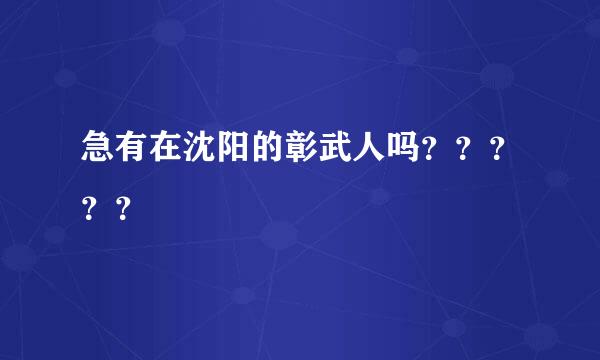 急有在沈阳的彰武人吗？？？？？