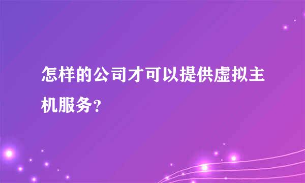 怎样的公司才可以提供虚拟主机服务？