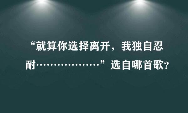 “就算你选择离开，我独自忍耐………………”选自哪首歌？