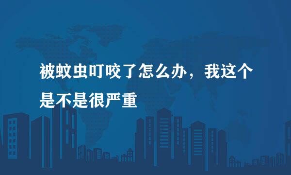 被蚊虫叮咬了怎么办，我这个是不是很严重