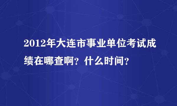 2012年大连市事业单位考试成绩在哪查啊？什么时间？