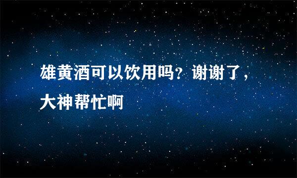 雄黄酒可以饮用吗？谢谢了，大神帮忙啊