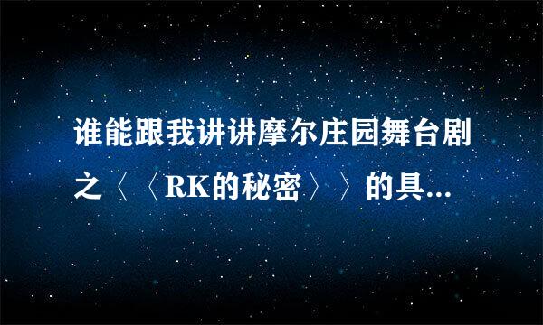 谁能跟我讲讲摩尔庄园舞台剧之〈〈RK的秘密〉〉的具体内容，看过的帮帮忙。