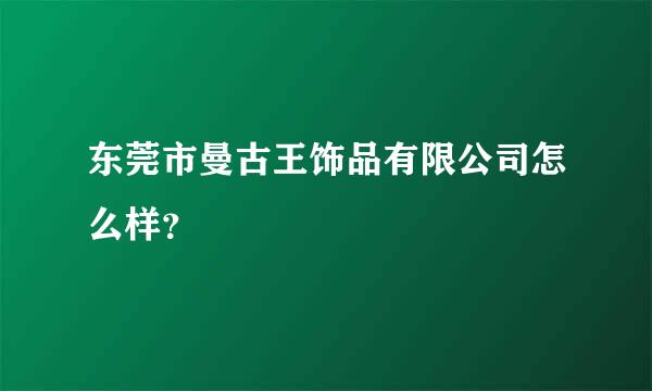 东莞市曼古王饰品有限公司怎么样？