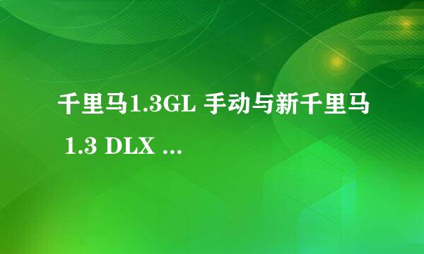 千里马1.3GL 手动与新千里马 1.3 DLX 手动差别在什么地方？