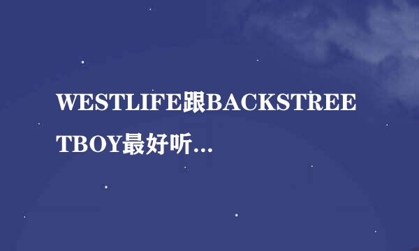 WESTLIFE跟BACKSTREETBOY最好听的几首歌是什么?