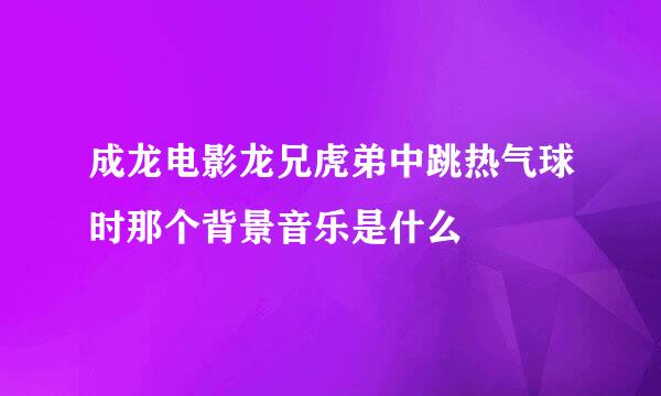 成龙电影龙兄虎弟中跳热气球时那个背景音乐是什么