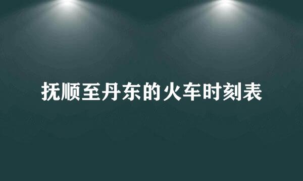 抚顺至丹东的火车时刻表