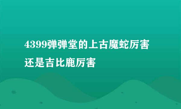 4399弹弹堂的上古魔蛇厉害还是吉比鹿厉害